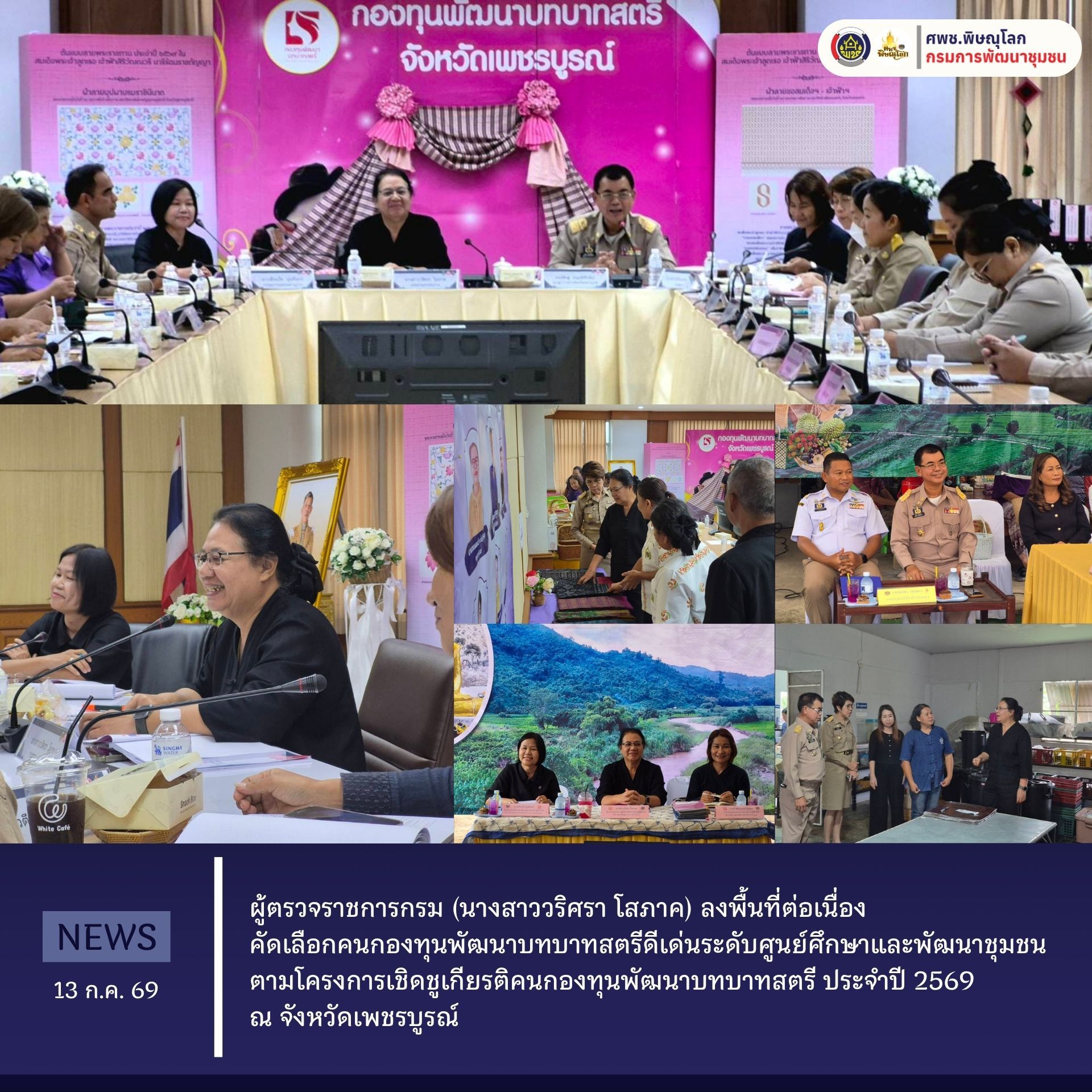  ผู้ตรวจราชการกรม (นางสาววริศรา โสภาค) ลงพื้นที่ต่อเนื่องคัดเลือกคนกองทุนพัฒนาบทบาทสตรีดีเด่นระดับศูนย์ศึกษาและพัฒนาชุมชน ตามโครงการเชิดชูเกียรติคนกองทุนพัฒนาบทบาทสตรี ประจำปี 2569 ณ จังหวัดเพชรบูรณ์  วันที่ 13 กรกฎาคม 2569 เวลา 09.00 น.